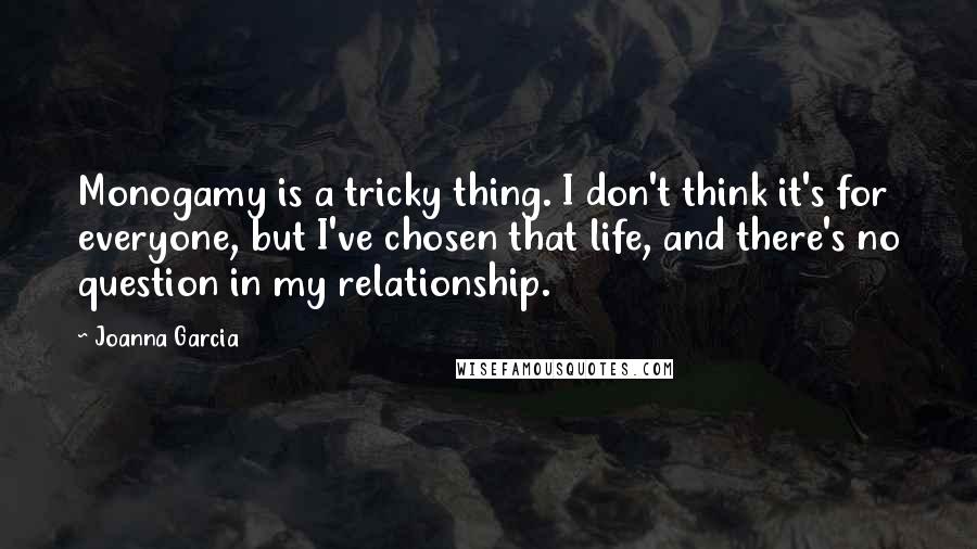 Joanna Garcia Quotes: Monogamy is a tricky thing. I don't think it's for everyone, but I've chosen that life, and there's no question in my relationship.