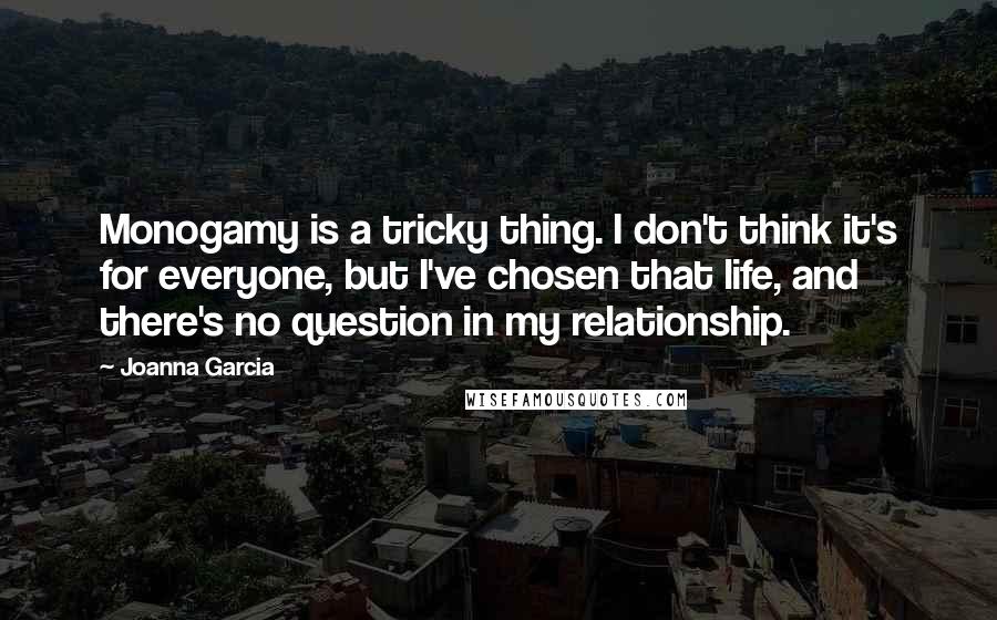 Joanna Garcia Quotes: Monogamy is a tricky thing. I don't think it's for everyone, but I've chosen that life, and there's no question in my relationship.