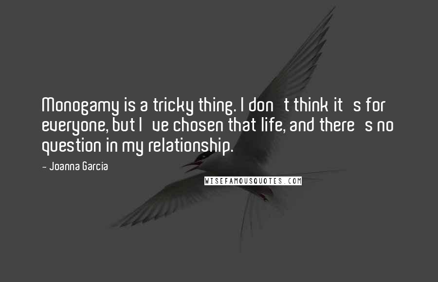 Joanna Garcia Quotes: Monogamy is a tricky thing. I don't think it's for everyone, but I've chosen that life, and there's no question in my relationship.