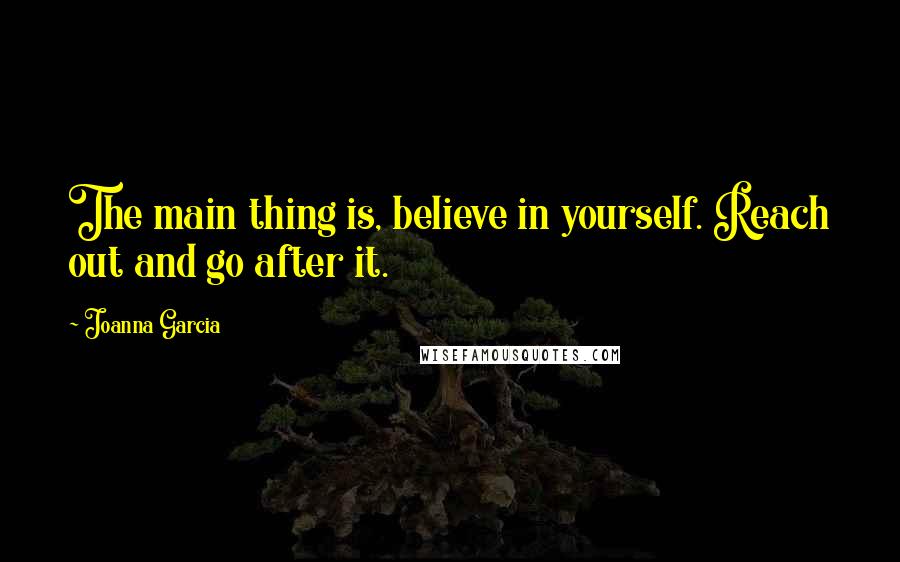 Joanna Garcia Quotes: The main thing is, believe in yourself. Reach out and go after it.