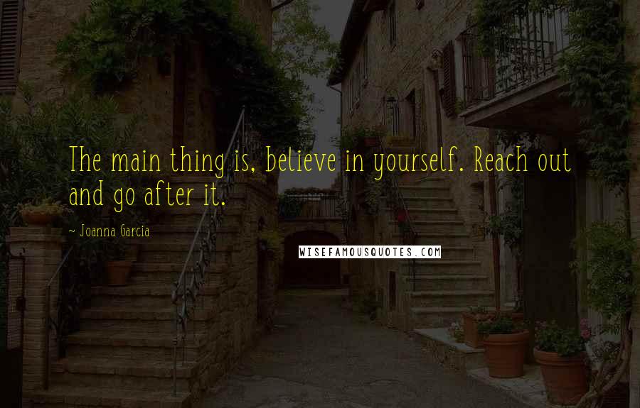 Joanna Garcia Quotes: The main thing is, believe in yourself. Reach out and go after it.