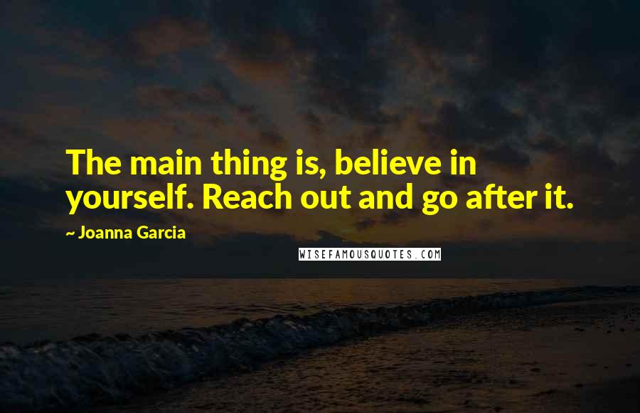 Joanna Garcia Quotes: The main thing is, believe in yourself. Reach out and go after it.