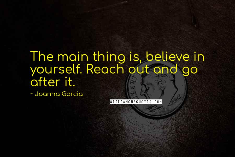 Joanna Garcia Quotes: The main thing is, believe in yourself. Reach out and go after it.