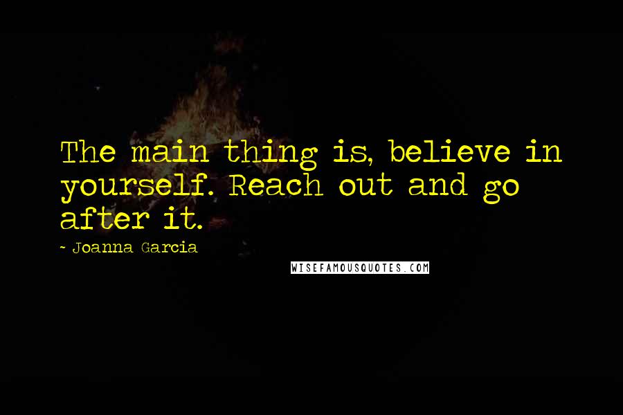 Joanna Garcia Quotes: The main thing is, believe in yourself. Reach out and go after it.