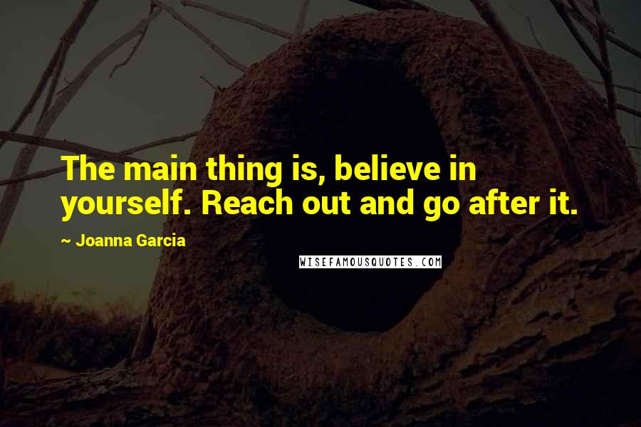 Joanna Garcia Quotes: The main thing is, believe in yourself. Reach out and go after it.