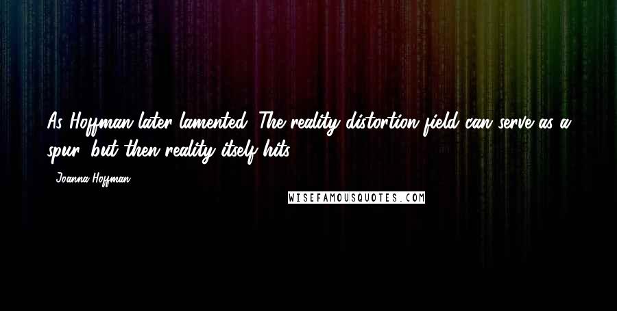 Joanna Hoffman Quotes: As Hoffman later lamented, The reality distortion field can serve as a spur, but then reality itself hits.