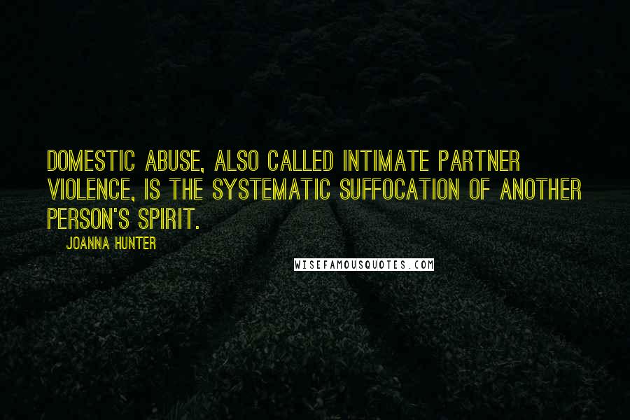 Joanna Hunter Quotes: Domestic abuse, also called intimate partner violence, is the systematic suffocation of another person's spirit.