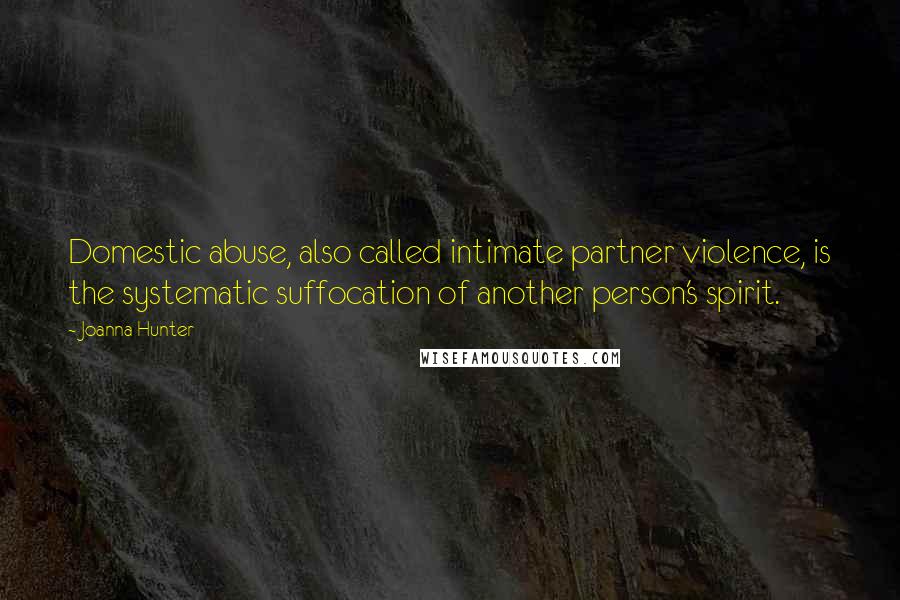 Joanna Hunter Quotes: Domestic abuse, also called intimate partner violence, is the systematic suffocation of another person's spirit.