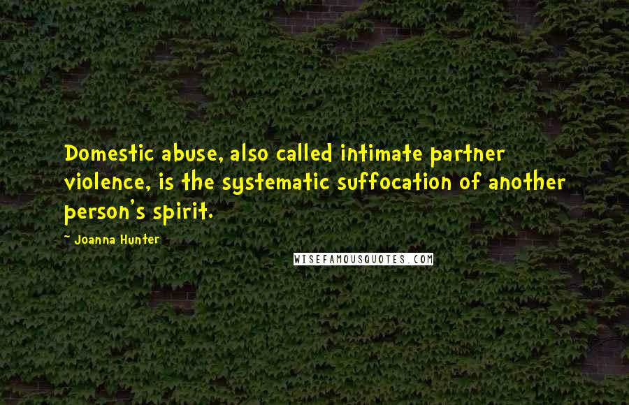 Joanna Hunter Quotes: Domestic abuse, also called intimate partner violence, is the systematic suffocation of another person's spirit.