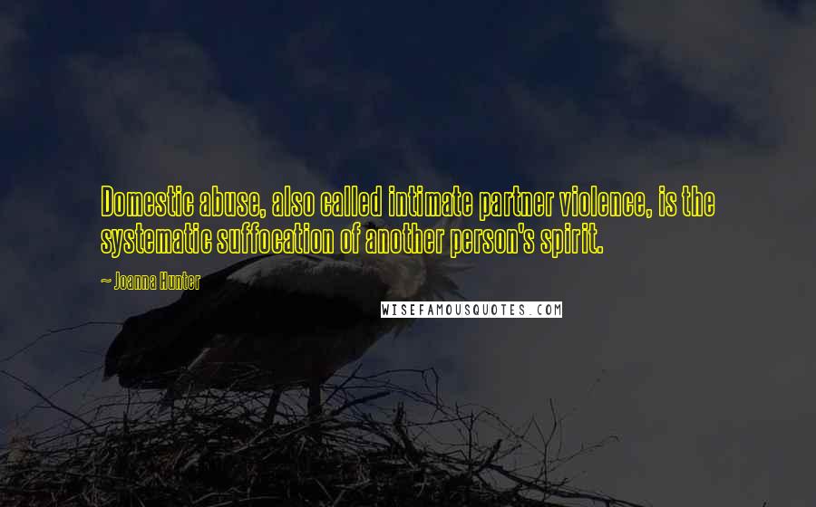 Joanna Hunter Quotes: Domestic abuse, also called intimate partner violence, is the systematic suffocation of another person's spirit.