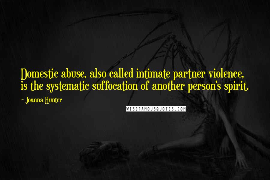 Joanna Hunter Quotes: Domestic abuse, also called intimate partner violence, is the systematic suffocation of another person's spirit.