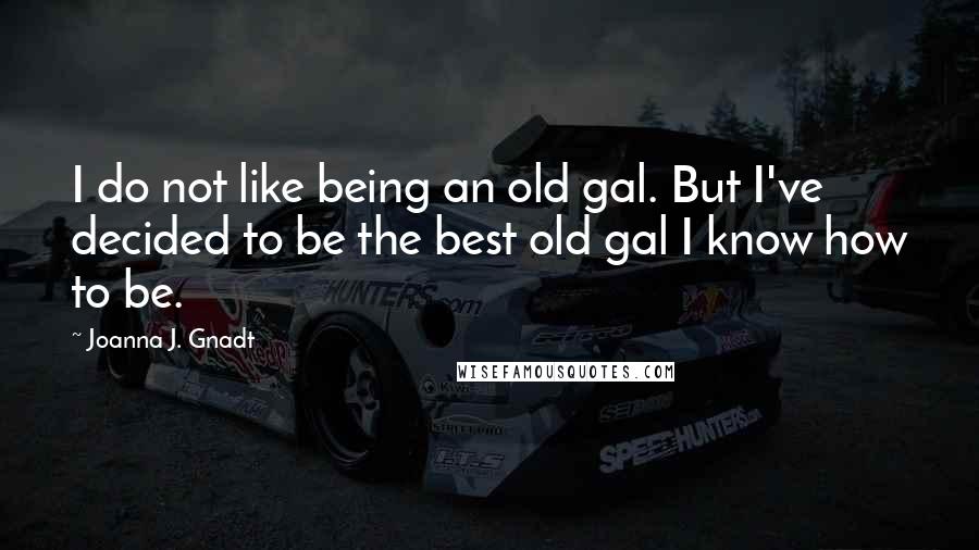 Joanna J. Gnadt Quotes: I do not like being an old gal. But I've decided to be the best old gal I know how to be.