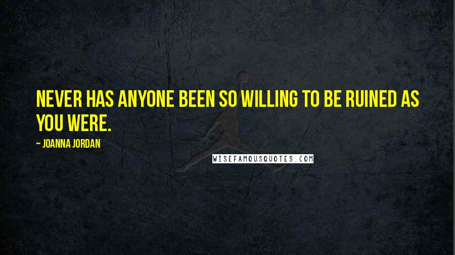 Joanna Jordan Quotes: Never has anyone been so willing to be ruined as you were.