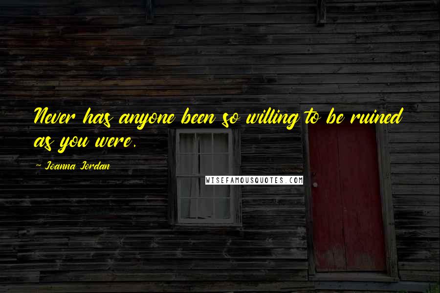 Joanna Jordan Quotes: Never has anyone been so willing to be ruined as you were.