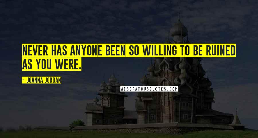 Joanna Jordan Quotes: Never has anyone been so willing to be ruined as you were.