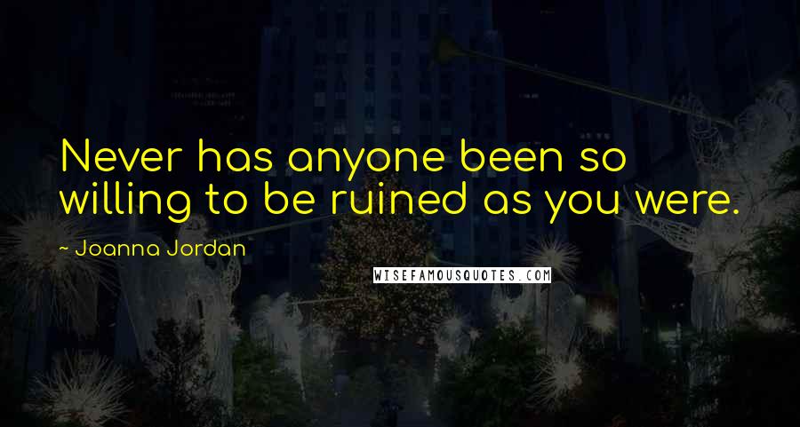 Joanna Jordan Quotes: Never has anyone been so willing to be ruined as you were.