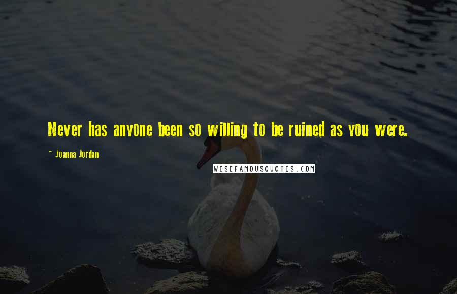 Joanna Jordan Quotes: Never has anyone been so willing to be ruined as you were.
