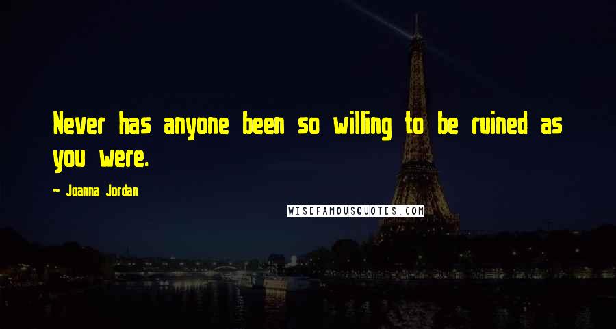 Joanna Jordan Quotes: Never has anyone been so willing to be ruined as you were.