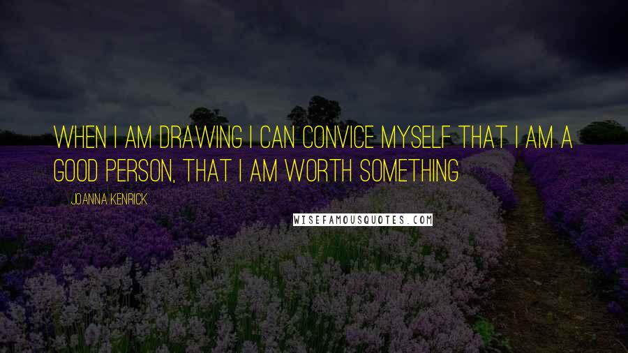 Joanna Kenrick Quotes: when i am drawing i can convice myself that i am a good person, that i am worth something