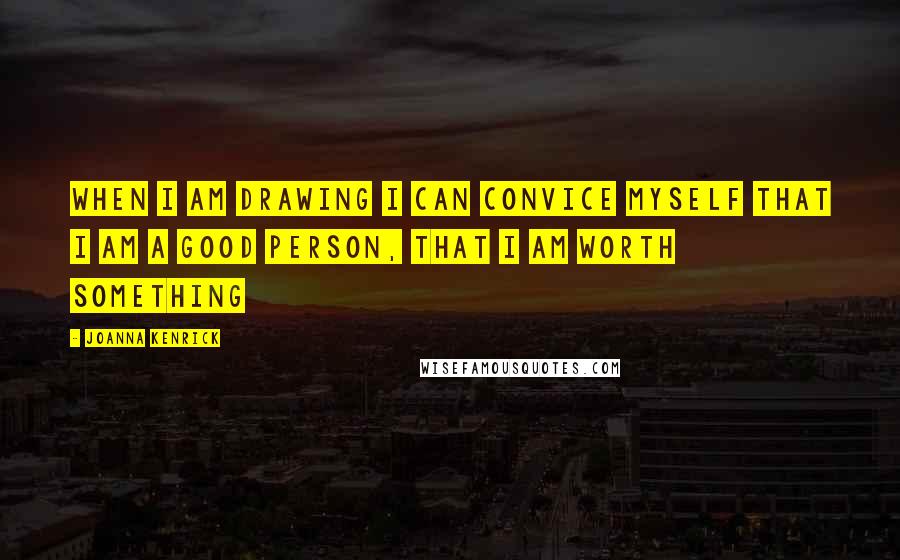 Joanna Kenrick Quotes: when i am drawing i can convice myself that i am a good person, that i am worth something