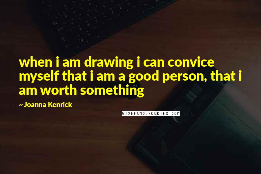 Joanna Kenrick Quotes: when i am drawing i can convice myself that i am a good person, that i am worth something