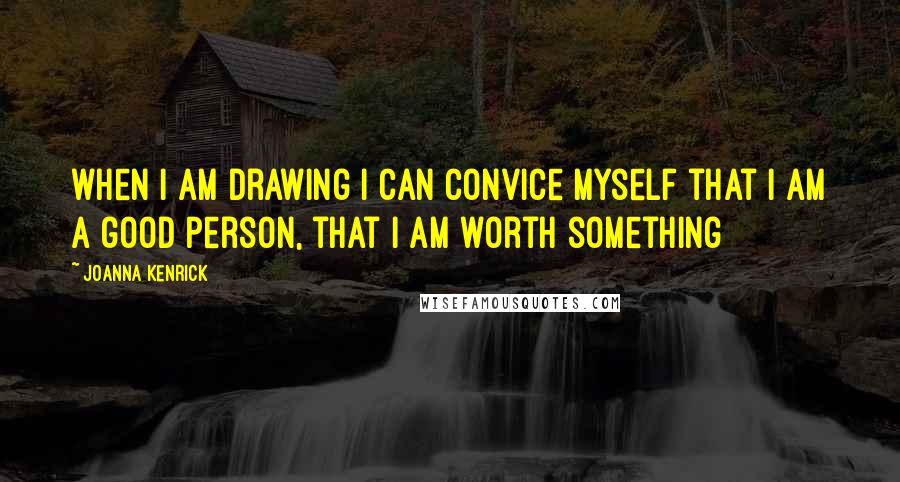 Joanna Kenrick Quotes: when i am drawing i can convice myself that i am a good person, that i am worth something