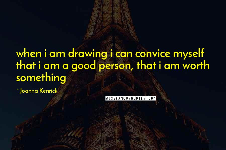 Joanna Kenrick Quotes: when i am drawing i can convice myself that i am a good person, that i am worth something