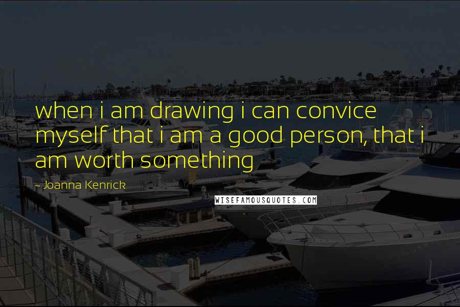 Joanna Kenrick Quotes: when i am drawing i can convice myself that i am a good person, that i am worth something