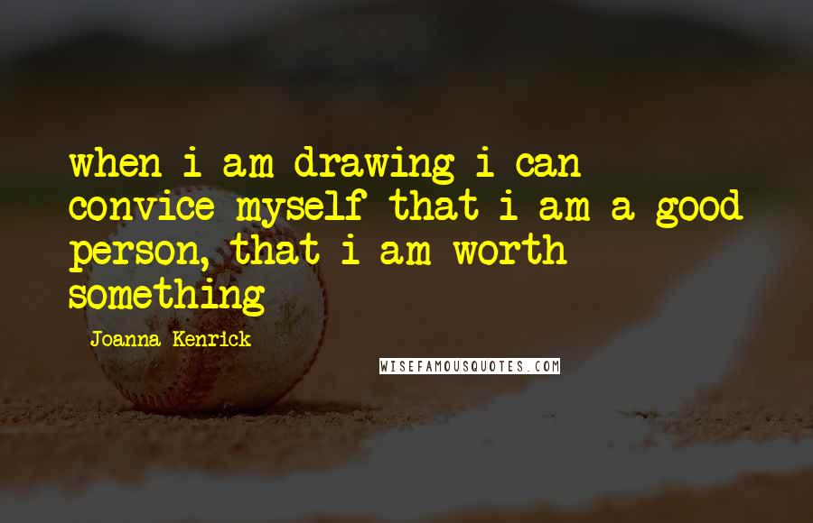 Joanna Kenrick Quotes: when i am drawing i can convice myself that i am a good person, that i am worth something