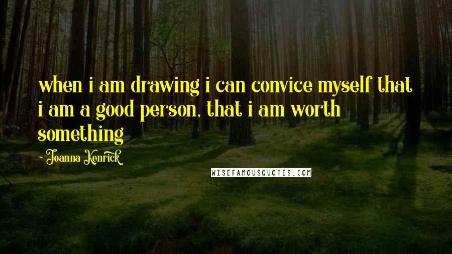 Joanna Kenrick Quotes: when i am drawing i can convice myself that i am a good person, that i am worth something