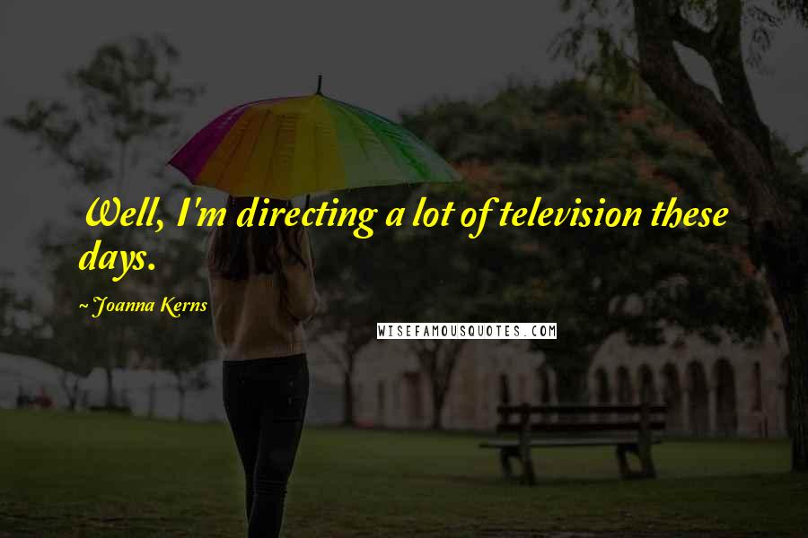 Joanna Kerns Quotes: Well, I'm directing a lot of television these days.