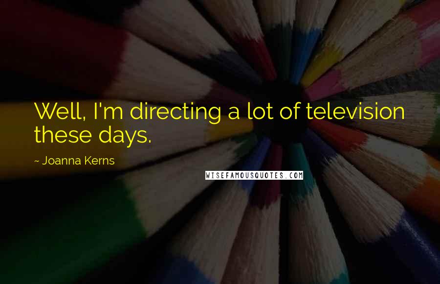 Joanna Kerns Quotes: Well, I'm directing a lot of television these days.