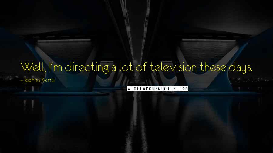 Joanna Kerns Quotes: Well, I'm directing a lot of television these days.