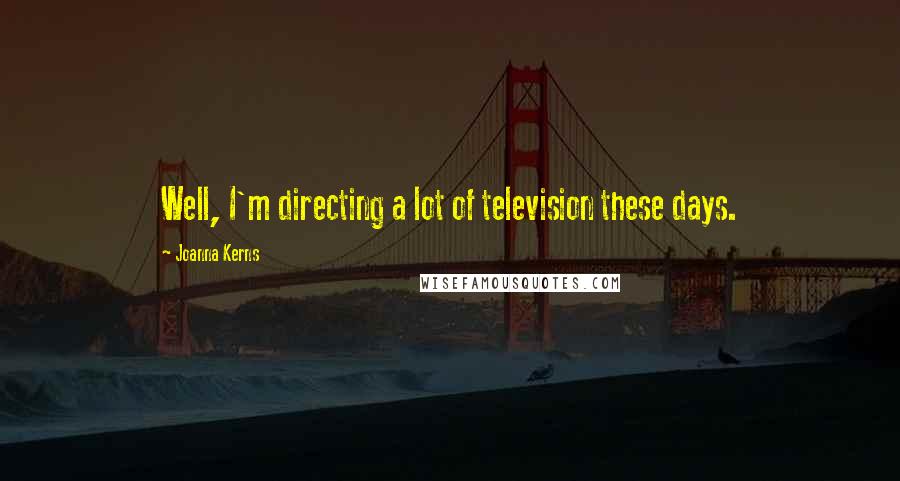 Joanna Kerns Quotes: Well, I'm directing a lot of television these days.
