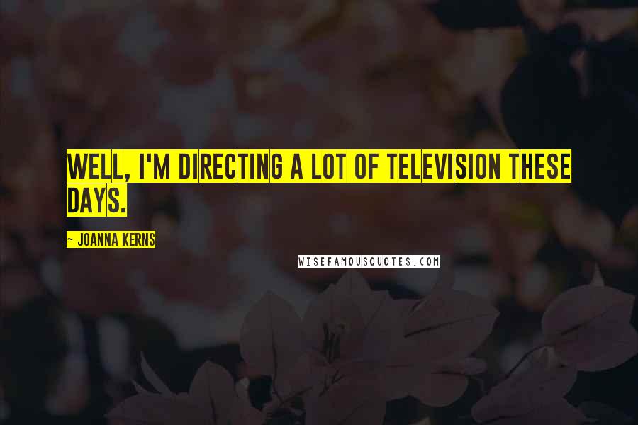 Joanna Kerns Quotes: Well, I'm directing a lot of television these days.