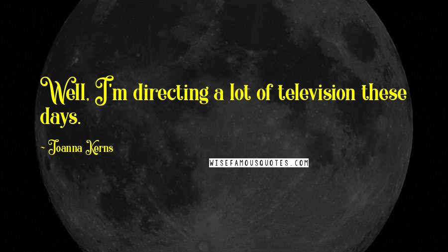 Joanna Kerns Quotes: Well, I'm directing a lot of television these days.