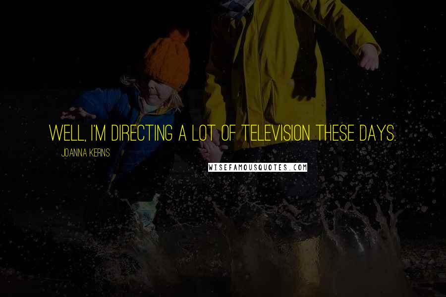 Joanna Kerns Quotes: Well, I'm directing a lot of television these days.