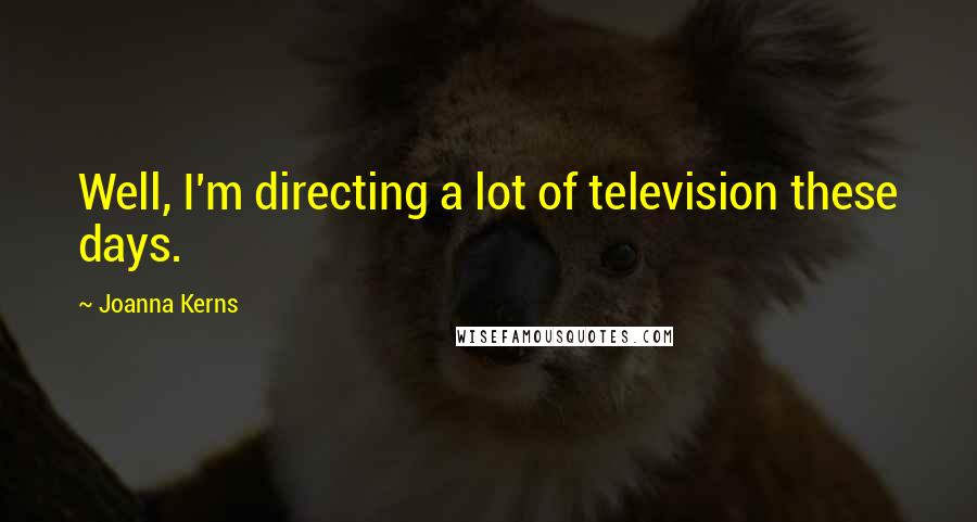 Joanna Kerns Quotes: Well, I'm directing a lot of television these days.