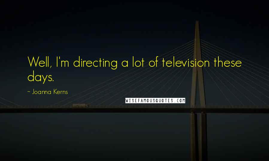 Joanna Kerns Quotes: Well, I'm directing a lot of television these days.