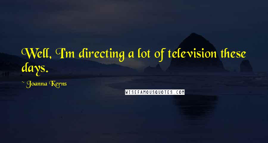 Joanna Kerns Quotes: Well, I'm directing a lot of television these days.