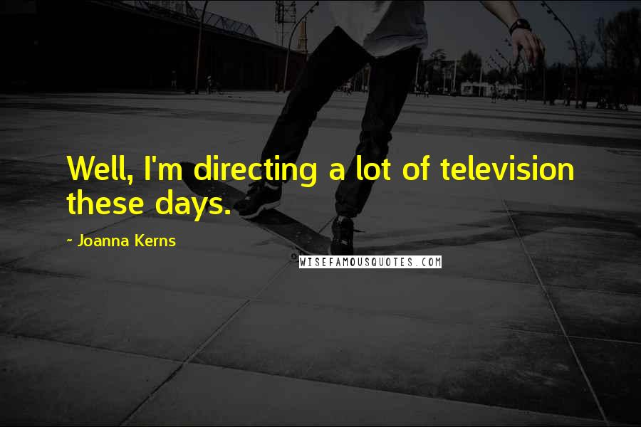 Joanna Kerns Quotes: Well, I'm directing a lot of television these days.
