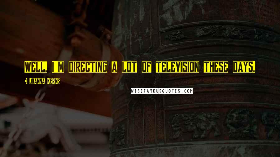 Joanna Kerns Quotes: Well, I'm directing a lot of television these days.