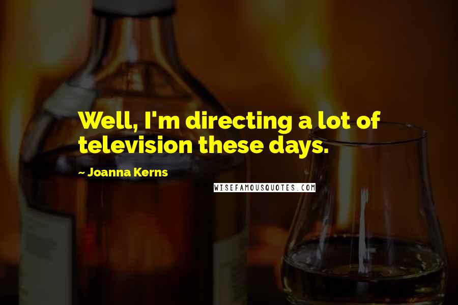 Joanna Kerns Quotes: Well, I'm directing a lot of television these days.