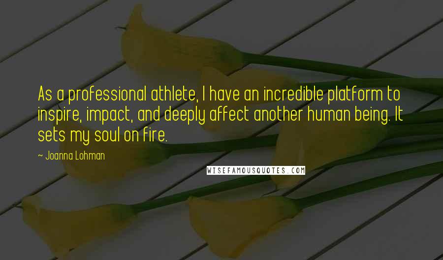 Joanna Lohman Quotes: As a professional athlete, I have an incredible platform to inspire, impact, and deeply affect another human being. It sets my soul on fire.
