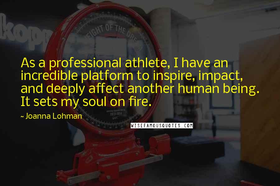 Joanna Lohman Quotes: As a professional athlete, I have an incredible platform to inspire, impact, and deeply affect another human being. It sets my soul on fire.