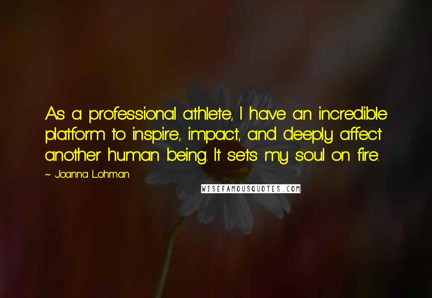 Joanna Lohman Quotes: As a professional athlete, I have an incredible platform to inspire, impact, and deeply affect another human being. It sets my soul on fire.