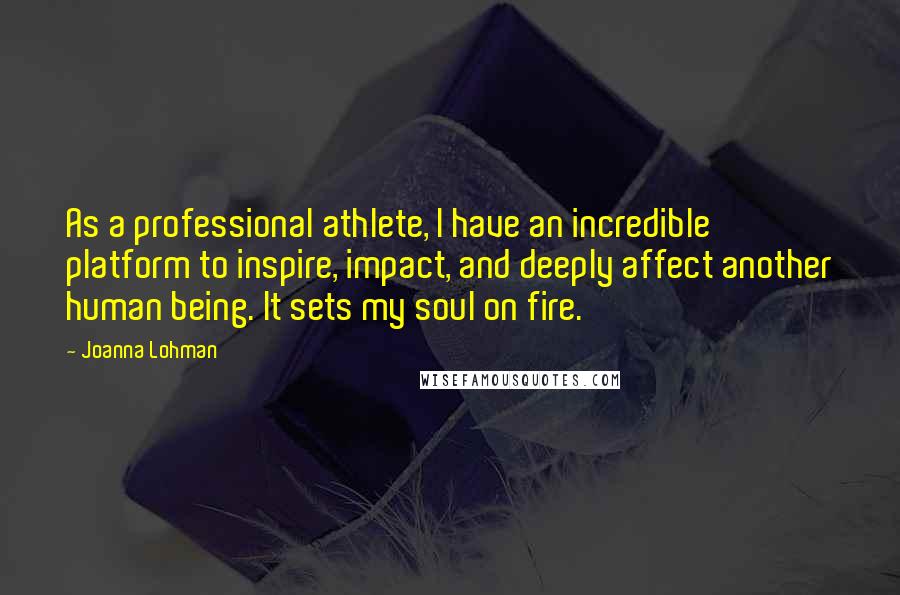 Joanna Lohman Quotes: As a professional athlete, I have an incredible platform to inspire, impact, and deeply affect another human being. It sets my soul on fire.