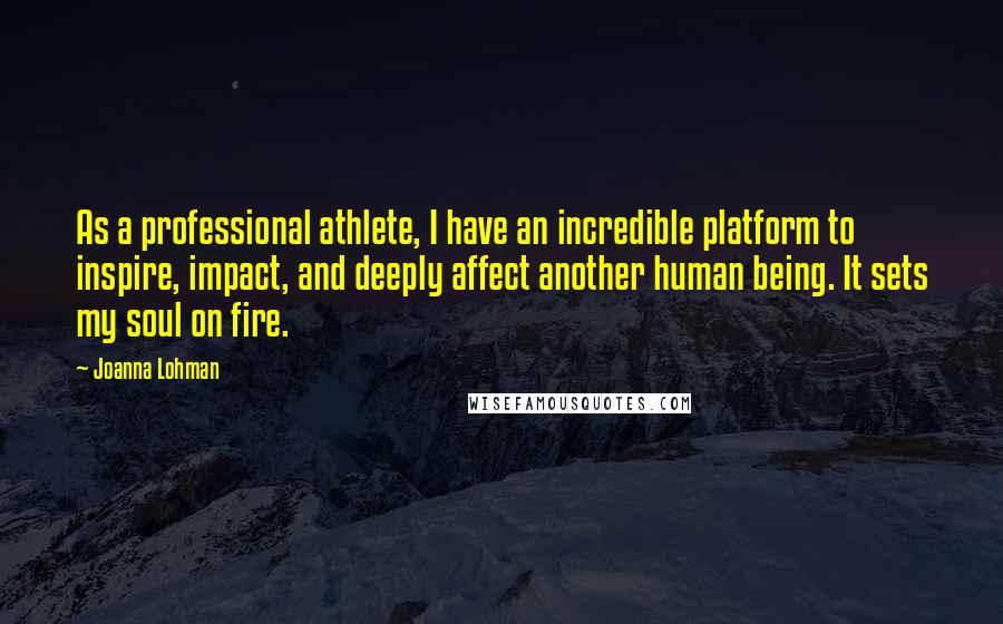 Joanna Lohman Quotes: As a professional athlete, I have an incredible platform to inspire, impact, and deeply affect another human being. It sets my soul on fire.