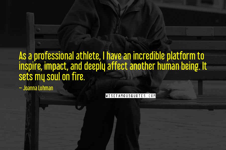 Joanna Lohman Quotes: As a professional athlete, I have an incredible platform to inspire, impact, and deeply affect another human being. It sets my soul on fire.