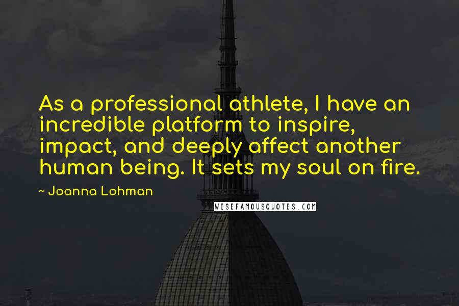Joanna Lohman Quotes: As a professional athlete, I have an incredible platform to inspire, impact, and deeply affect another human being. It sets my soul on fire.